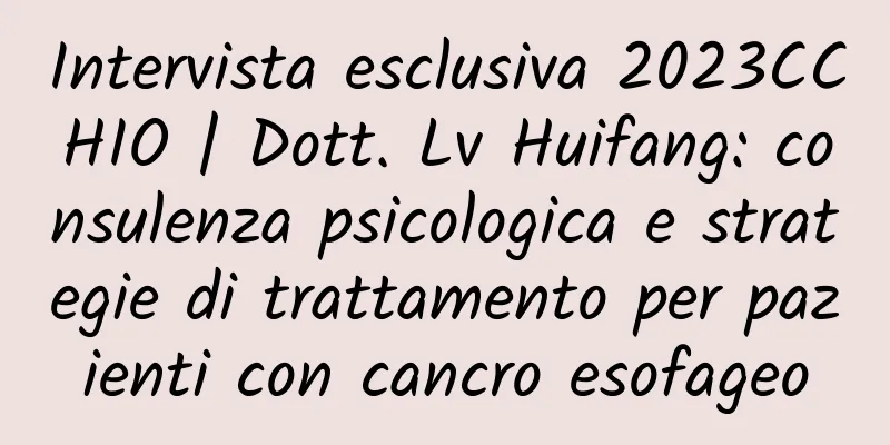 Intervista esclusiva 2023CCHIO | Dott. Lv Huifang: consulenza psicologica e strategie di trattamento per pazienti con cancro esofageo