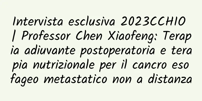 Intervista esclusiva 2023CCHIO | Professor Chen Xiaofeng: Terapia adiuvante postoperatoria e terapia nutrizionale per il cancro esofageo metastatico non a distanza