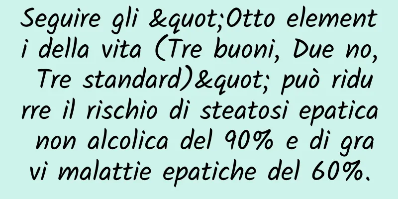 Seguire gli "Otto elementi della vita (Tre buoni, Due no, Tre standard)" può ridurre il rischio di steatosi epatica non alcolica del 90% e di gravi malattie epatiche del 60%.
