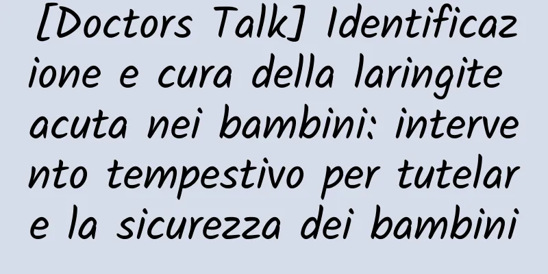 [Doctors Talk] Identificazione e cura della laringite acuta nei bambini: intervento tempestivo per tutelare la sicurezza dei bambini