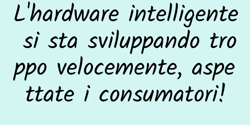 L'hardware intelligente si sta sviluppando troppo velocemente, aspettate i consumatori!