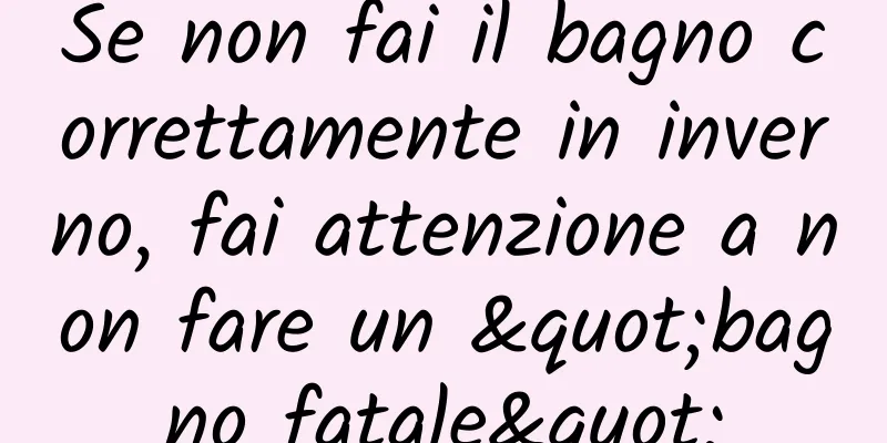 Se non fai il bagno correttamente in inverno, fai attenzione a non fare un "bagno fatale"