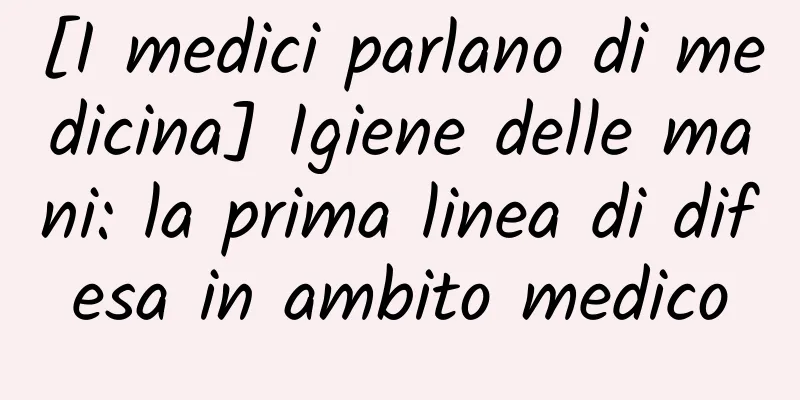 [I medici parlano di medicina] Igiene delle mani: la prima linea di difesa in ambito medico