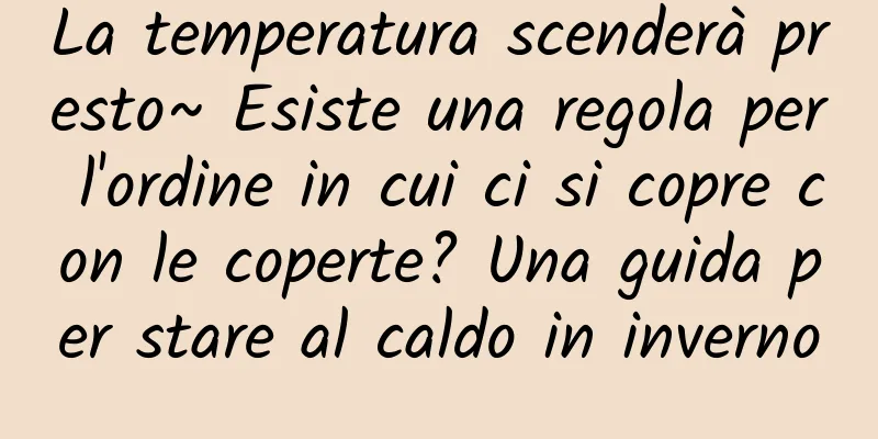 La temperatura scenderà presto~ Esiste una regola per l'ordine in cui ci si copre con le coperte? Una guida per stare al caldo in inverno