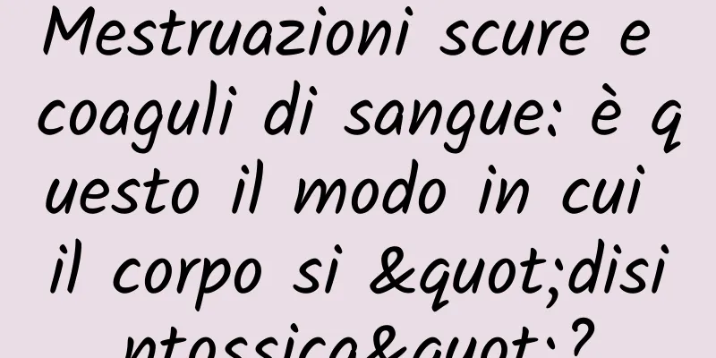 Mestruazioni scure e coaguli di sangue: è questo il modo in cui il corpo si "disintossica"?