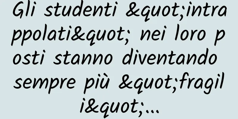 Gli studenti "intrappolati" nei loro posti stanno diventando sempre più "fragili"...
