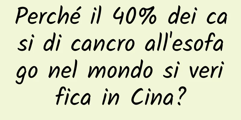 Perché il 40% dei casi di cancro all'esofago nel mondo si verifica in Cina?