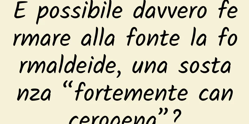 È possibile davvero fermare alla fonte la formaldeide, una sostanza “fortemente cancerogena”?