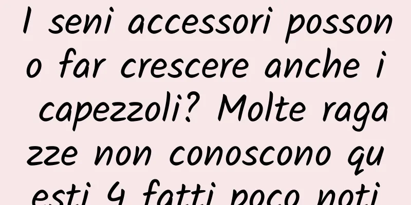 I seni accessori possono far crescere anche i capezzoli? Molte ragazze non conoscono questi 4 fatti poco noti