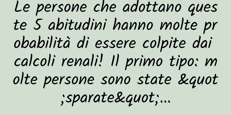 Le persone che adottano queste 5 abitudini hanno molte probabilità di essere colpite dai calcoli renali! Il primo tipo: molte persone sono state "sparate"...