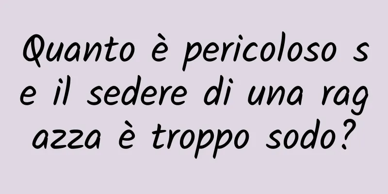 Quanto è pericoloso se il sedere di una ragazza è troppo sodo?