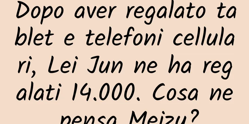 Dopo aver regalato tablet e telefoni cellulari, Lei Jun ne ha regalati 14.000. Cosa ne pensa Meizu?