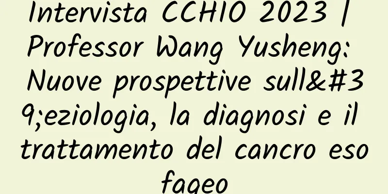 Intervista CCHIO 2023 | Professor Wang Yusheng: Nuove prospettive sull'eziologia, la diagnosi e il trattamento del cancro esofageo
