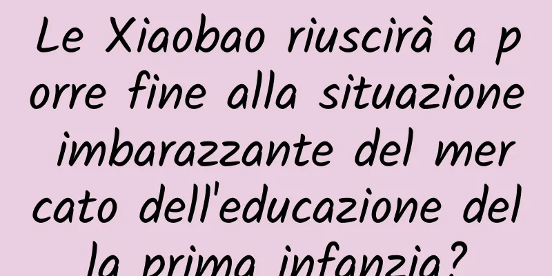 Le Xiaobao riuscirà a porre fine alla situazione imbarazzante del mercato dell'educazione della prima infanzia?