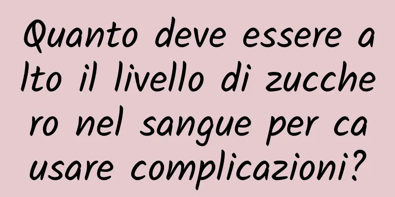 Quanto deve essere alto il livello di zucchero nel sangue per causare complicazioni?