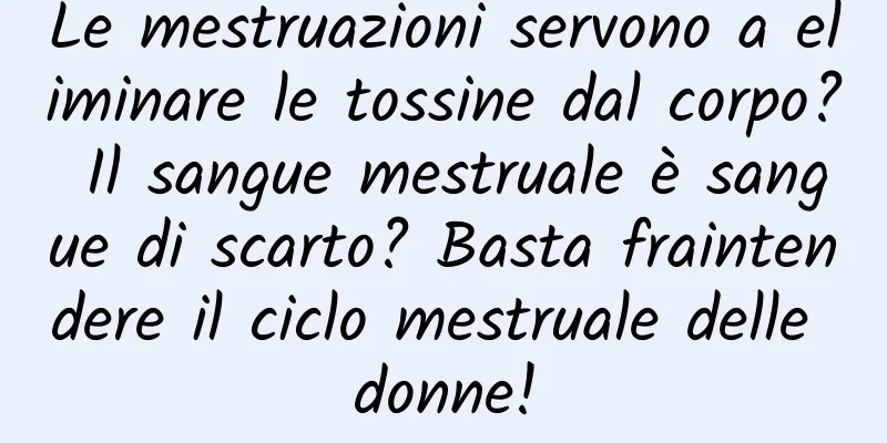 Le mestruazioni servono a eliminare le tossine dal corpo? Il sangue mestruale è sangue di scarto? Basta fraintendere il ciclo mestruale delle donne!