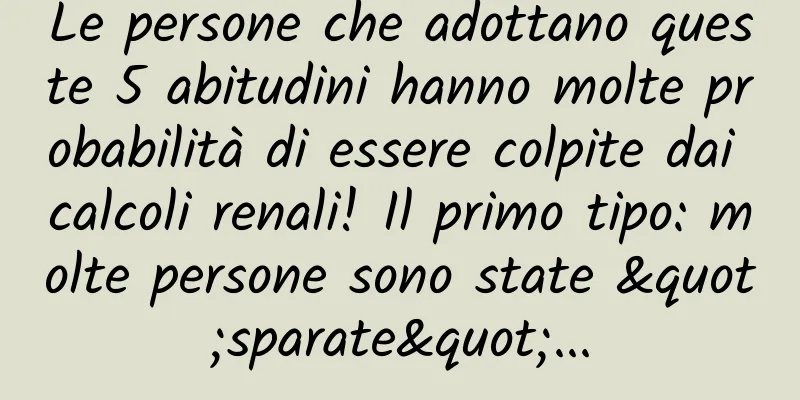 Le persone che adottano queste 5 abitudini hanno molte probabilità di essere colpite dai calcoli renali! Il primo tipo: molte persone sono state "sparate"...