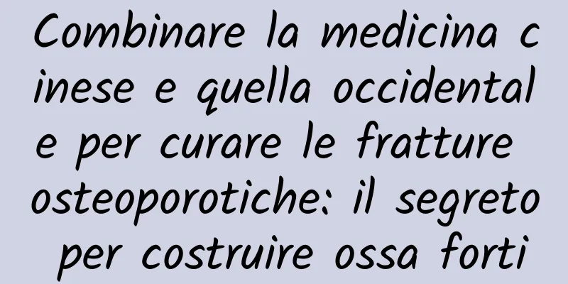 Combinare la medicina cinese e quella occidentale per curare le fratture osteoporotiche: il segreto per costruire ossa forti