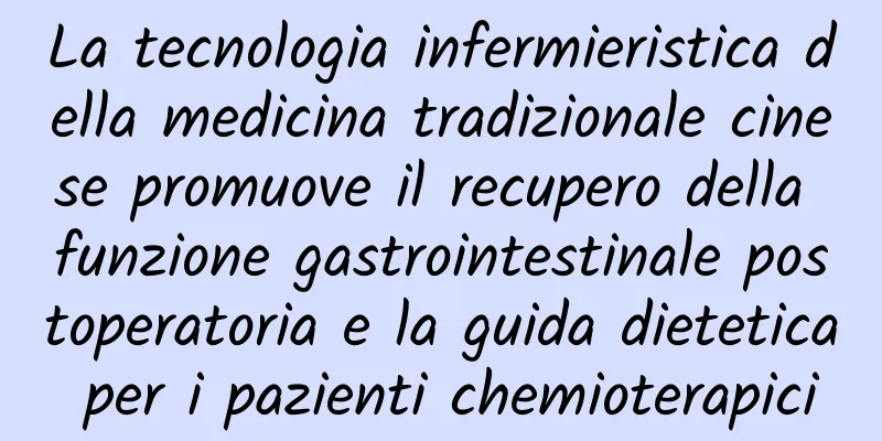 La tecnologia infermieristica della medicina tradizionale cinese promuove il recupero della funzione gastrointestinale postoperatoria e la guida dietetica per i pazienti chemioterapici