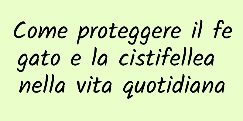 Come proteggere il fegato e la cistifellea nella vita quotidiana