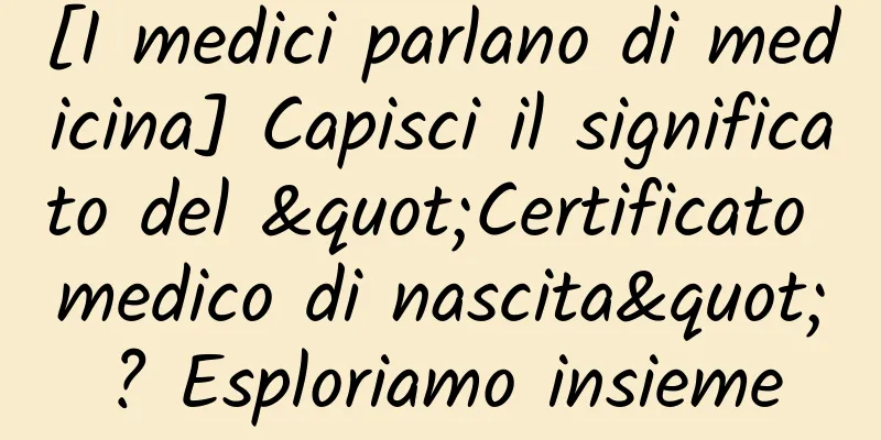 [I medici parlano di medicina] Capisci il significato del "Certificato medico di nascita"? Esploriamo insieme