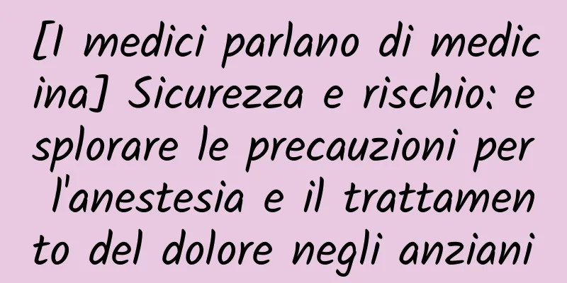 [I medici parlano di medicina] Sicurezza e rischio: esplorare le precauzioni per l'anestesia e il trattamento del dolore negli anziani