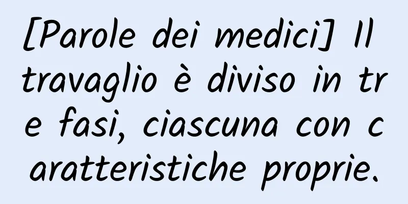 [Parole dei medici] Il travaglio è diviso in tre fasi, ciascuna con caratteristiche proprie.