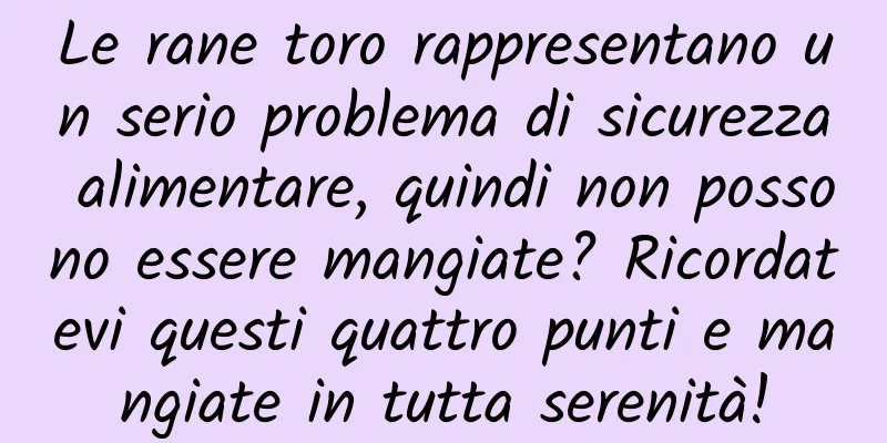 Le rane toro rappresentano un serio problema di sicurezza alimentare, quindi non possono essere mangiate? Ricordatevi questi quattro punti e mangiate in tutta serenità!
