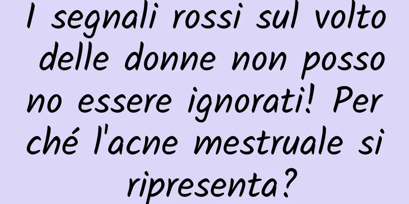 I segnali rossi sul volto delle donne non possono essere ignorati! Perché l'acne mestruale si ripresenta?