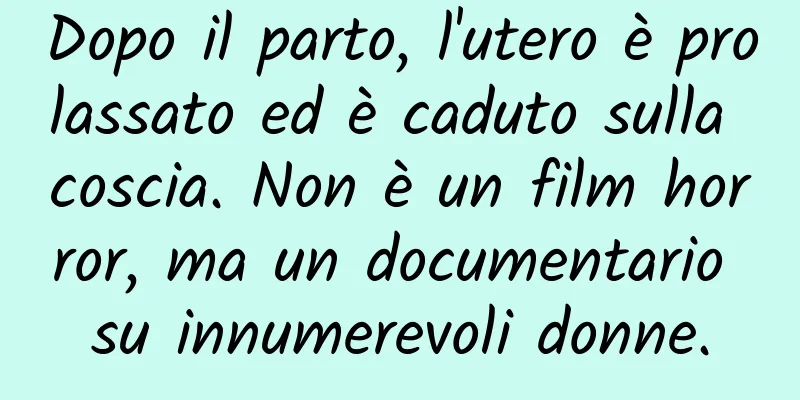 Dopo il parto, l'utero è prolassato ed è caduto sulla coscia. Non è un film horror, ma un documentario su innumerevoli donne.