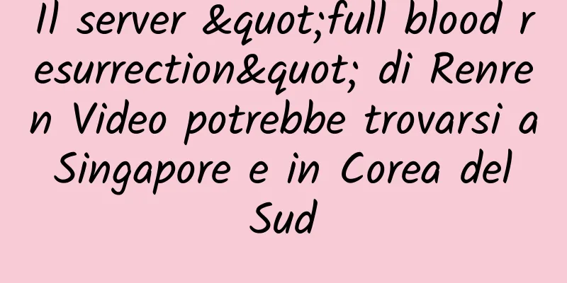 Il server "full blood resurrection" di Renren Video potrebbe trovarsi a Singapore e in Corea del Sud