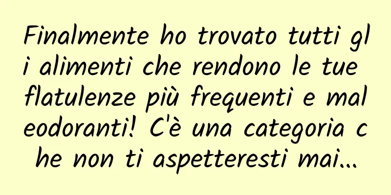 Finalmente ho trovato tutti gli alimenti che rendono le tue flatulenze più frequenti e maleodoranti! C'è una categoria che non ti aspetteresti mai...
