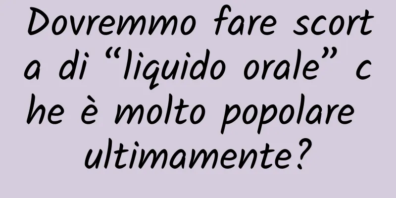 Dovremmo fare scorta di “liquido orale” che è molto popolare ultimamente?