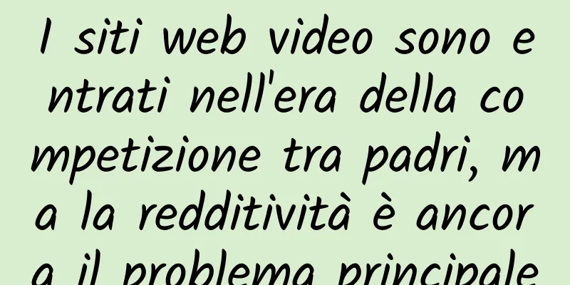 I siti web video sono entrati nell'era della competizione tra padri, ma la redditività è ancora il problema principale