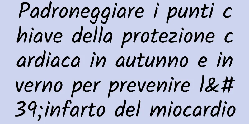 Padroneggiare i punti chiave della protezione cardiaca in autunno e inverno per prevenire l'infarto del miocardio