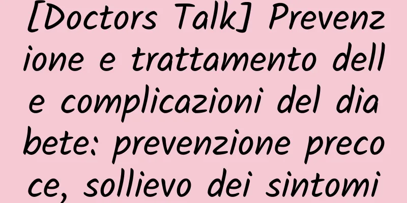 [Doctors Talk] Prevenzione e trattamento delle complicazioni del diabete: prevenzione precoce, sollievo dei sintomi
