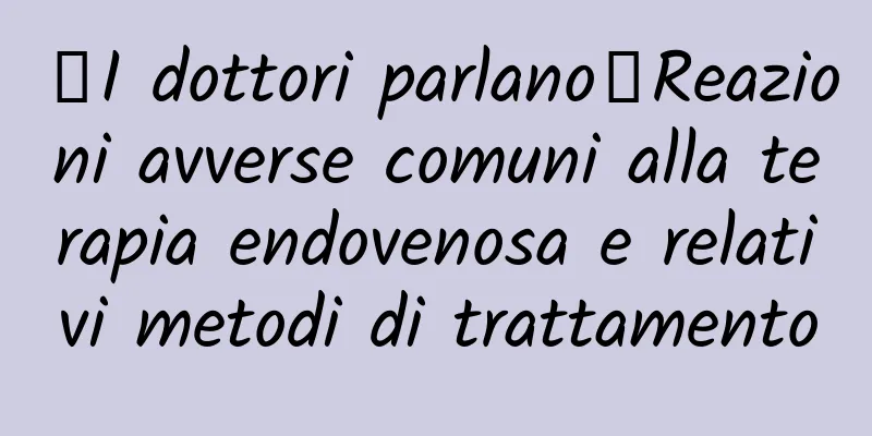 【I dottori parlano】Reazioni avverse comuni alla terapia endovenosa e relativi metodi di trattamento