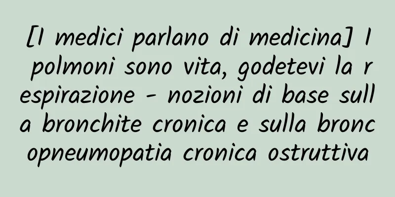 [I medici parlano di medicina] I polmoni sono vita, godetevi la respirazione - nozioni di base sulla bronchite cronica e sulla broncopneumopatia cronica ostruttiva