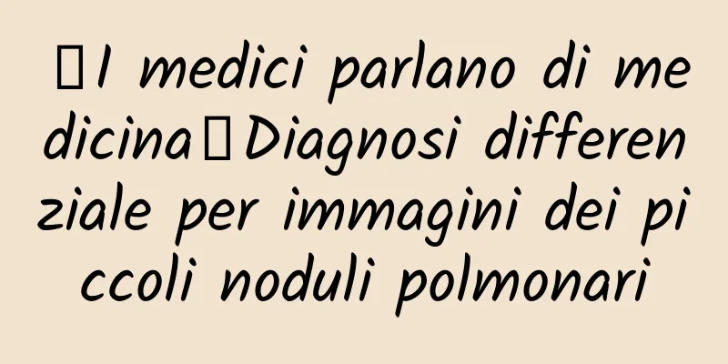 【I medici parlano di medicina】Diagnosi differenziale per immagini dei piccoli noduli polmonari