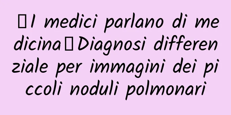 【I medici parlano di medicina】Diagnosi differenziale per immagini dei piccoli noduli polmonari