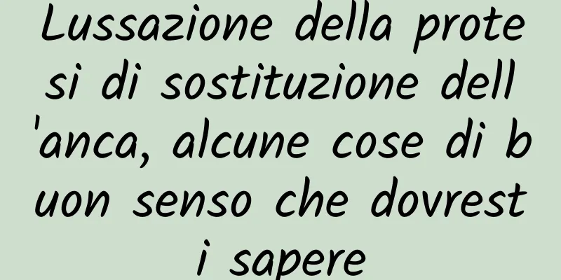 Lussazione della protesi di sostituzione dell'anca, alcune cose di buon senso che dovresti sapere