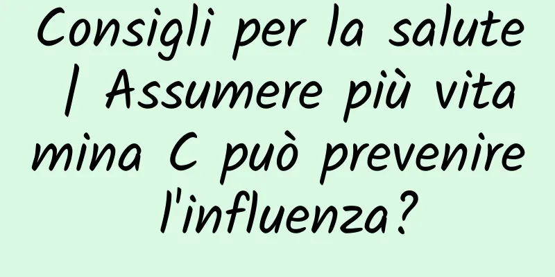 Consigli per la salute | Assumere più vitamina C può prevenire l'influenza?