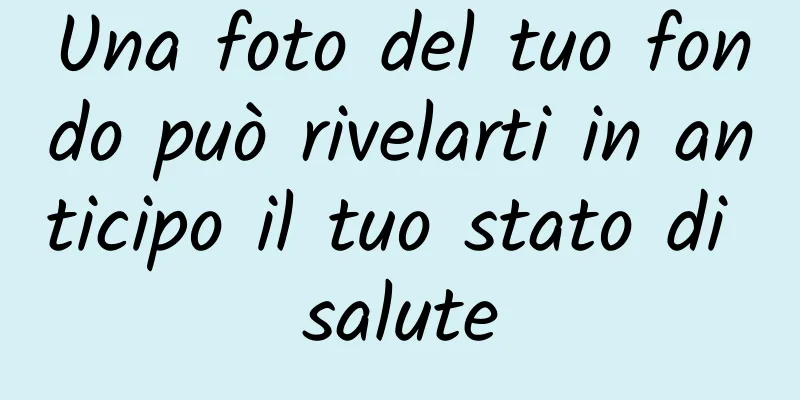 Una foto del tuo fondo può rivelarti in anticipo il tuo stato di salute