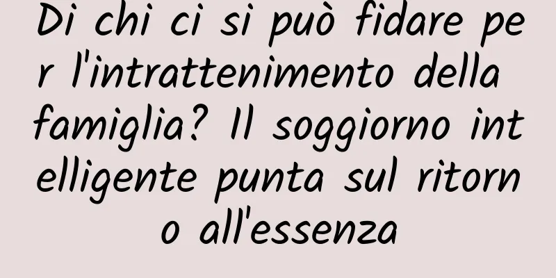 Di chi ci si può fidare per l'intrattenimento della famiglia? Il soggiorno intelligente punta sul ritorno all'essenza