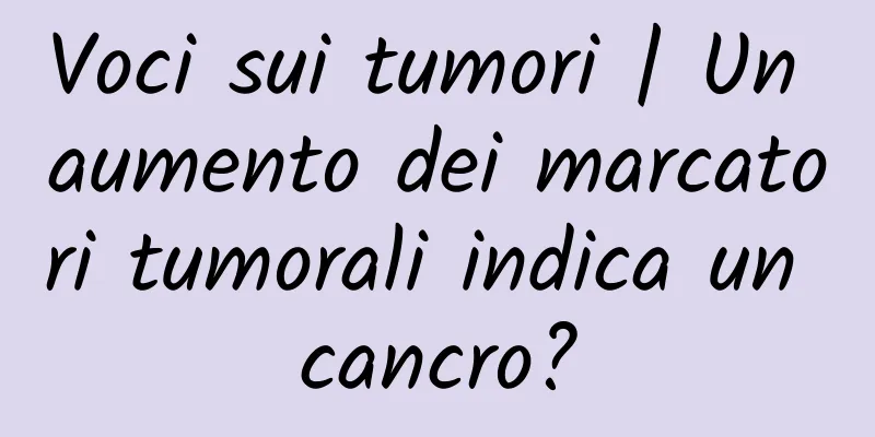 Voci sui tumori | Un aumento dei marcatori tumorali indica un cancro?