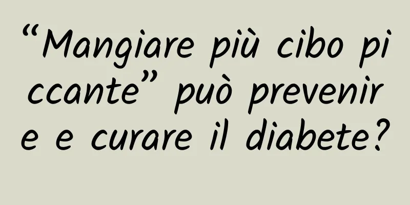 “Mangiare più cibo piccante” può prevenire e curare il diabete?