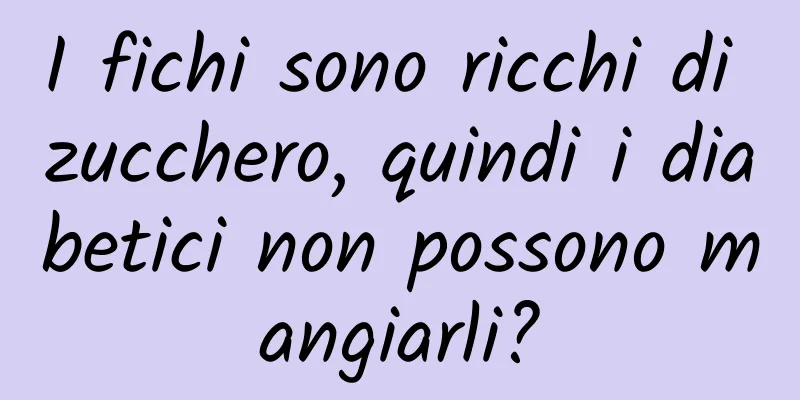 I fichi sono ricchi di zucchero, quindi i diabetici non possono mangiarli?