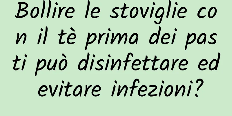 Bollire le stoviglie con il tè prima dei pasti può disinfettare ed evitare infezioni?