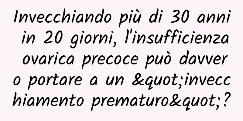 Invecchiando più di 30 anni in 20 giorni, l'insufficienza ovarica precoce può davvero portare a un "invecchiamento prematuro"?
