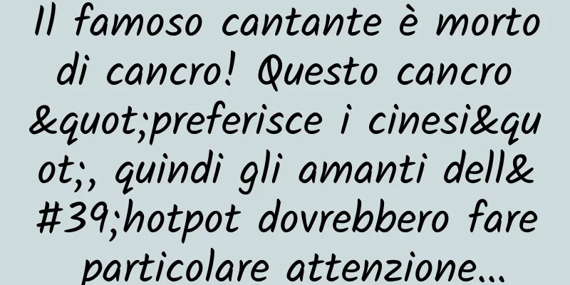 Il famoso cantante è morto di cancro! Questo cancro "preferisce i cinesi", quindi gli amanti dell'hotpot dovrebbero fare particolare attenzione...